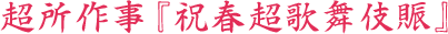 超所作事 『祝春超歌舞伎賑』