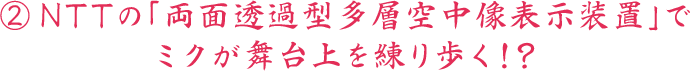 ②NTTの「両面透過型多層空中像表示装置」でミクが舞台上を練り歩く！？